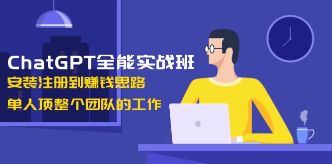[人工智能]（13965期）ChatGPT全能实战班，安装注册到赚钱思路，单人顶整个团队的工作
