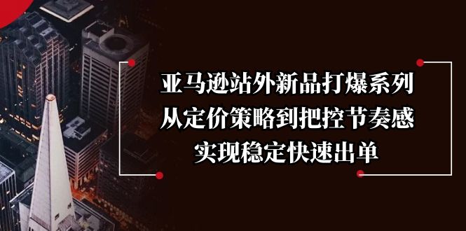 [跨境电商]（13970期）亚马逊站外新品打爆系列，从定价策略到把控节奏感，实现稳定快速出单-第1张图片-智慧创业网