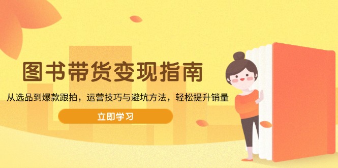 [短视频运营]（13985期）图书带货变现指南，从选品到爆款跟拍，运营技巧与避坑方法，轻松提升销量