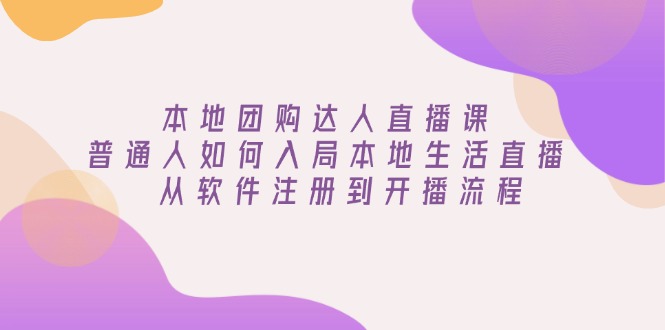[直播玩法]（13981期）本地团购达人直播课：普通人如何入局本地生活直播, 从软件注册到开播流程