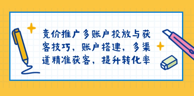 [引流-涨粉-软件]（13979期）竞价推广多账户投放与获客技巧，账户搭建，多渠道精准获客，提升转化率