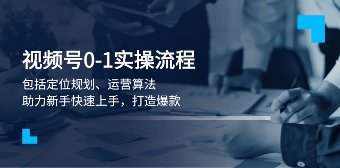 [短视频运营]（13984期）视频号0-1实战流程，包括定位规划、运营算法，助力新手快速上手，打造爆款