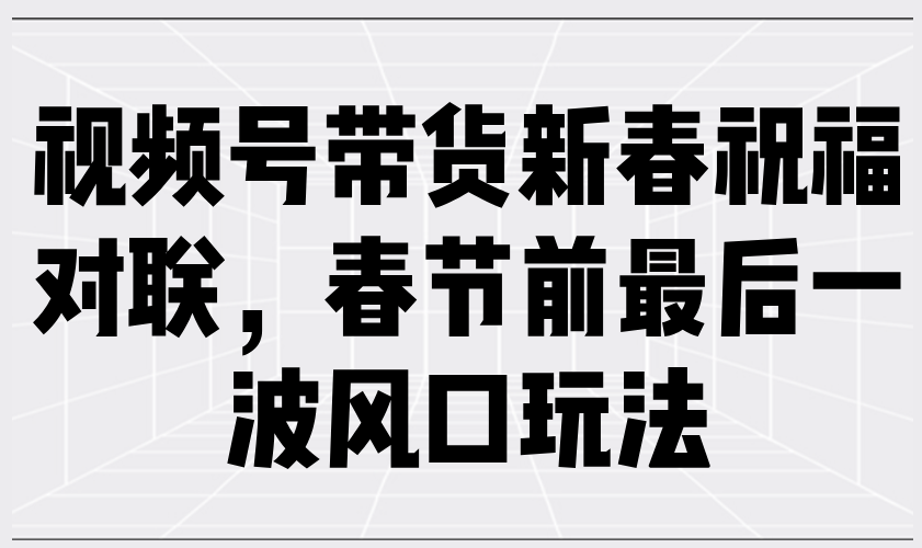 [短视频运营]（13991期）视频号带货新春祝福对联，春节前最后一波风口玩法