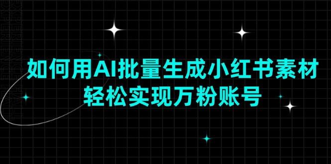 [小红书]（13992期）如何用AI批量生成小红书素材，轻松实现万粉账号