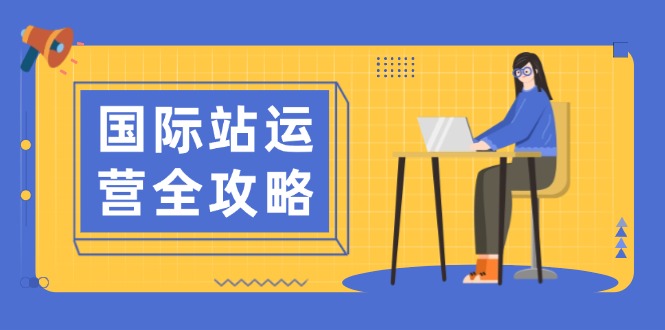 [跨境电商]（13988期）国际站运营全攻略：涵盖日常运营到数据分析，助力打造高效运营思路-第1张图片-智慧创业网