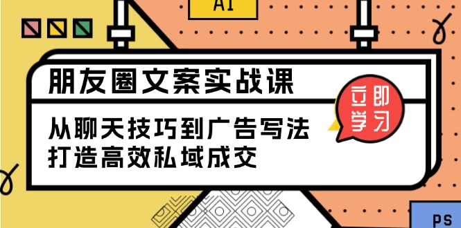 [新媒体]（13989期）朋友圈文案实战课：从聊天技巧到广告写法，打造高效私域成交