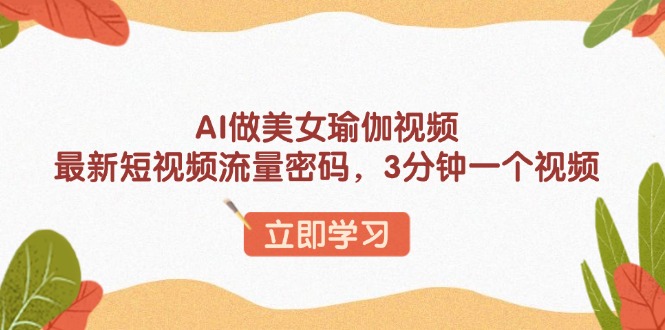 [短视频运营]（13992期）AI做美女瑜伽视频，最新短视频流量密码，3分钟一个视频