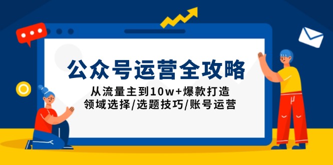 [公众号]（13996期）公众号运营全攻略：从流量主到10w+爆款打造，领域选择/选题技巧/账号运营
