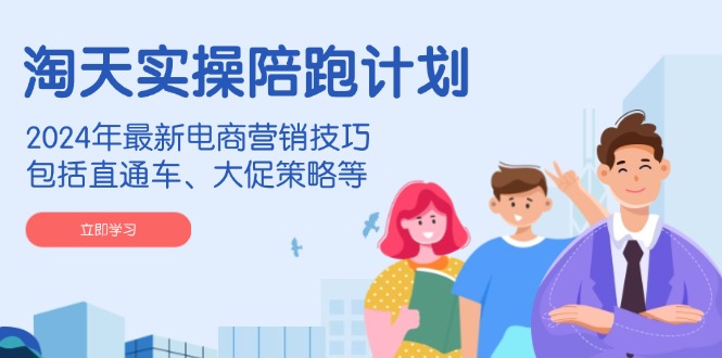 [国内电商]（14008期）淘天实操陪跑计划，2024年最新电商营销技巧，包括直通车、大促策略等