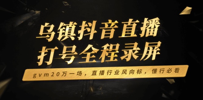 [直播玩法]（14014期）乌镇抖音直播打号全程录屏，gvm20万一场，直播行业风向标，懂行必看