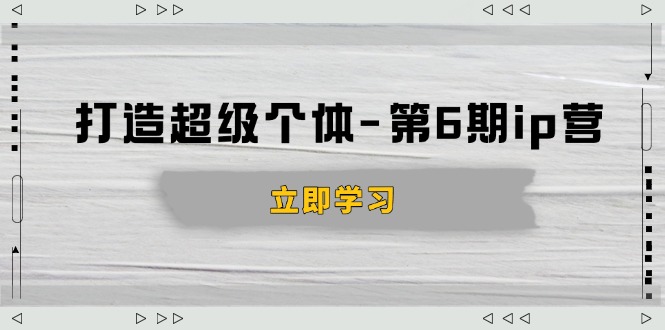 [新媒体]（14015期）打造 超级个体-第6期ip营：商业认知,产品设计,成交演练,解决知识变现难题