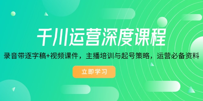 [短视频运营]（14031期）千川运营深度课程，录音带逐字稿+视频课件，主播培训与起号策略，运营...