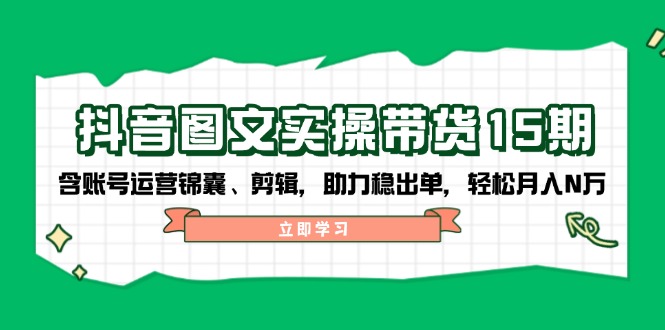 [短视频运营]（14038期）抖音 图文实操带货15期，含账号运营锦囊、剪辑，助力稳出单，轻松月入N万
