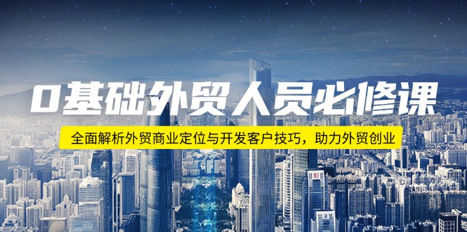 [跨境电商]（14046期）0基础外贸人员必修课：全面解析外贸商业定位与开发客户技巧，助力外贸创业-第1张图片-智慧创业网