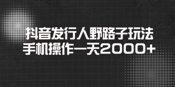 [虚拟项目]（14068期）抖音发行人野路子玩法，手机操作一天2000+