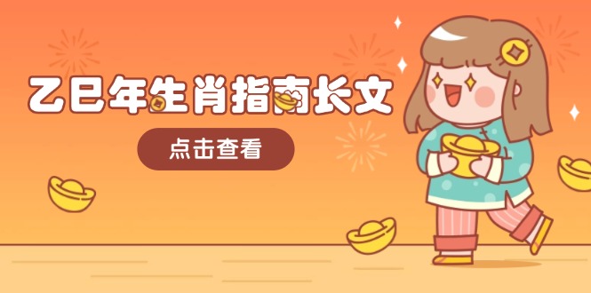 [虚拟项目]（14070期）乙巳年生肖指南长文，结合大环境与生肖，字字精华，助你财福顺利 迎接好运-第1张图片-智慧创业网