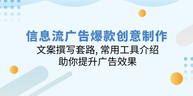[引流-涨粉-软件]（14077期）信息流广告爆款创意制作：文案撰写套路, 常用工具介绍, 助你提升广告效果