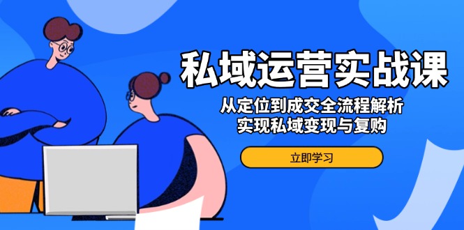 [新媒体]（14098期）私域运营实战课，从定位到成交全流程解析，实现私域变现与复购