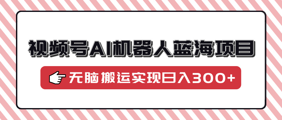 [短视频运营]（14107期）视频号AI机器人蓝海项目，操作简单适合0基础小白，无脑搬运实现日入300+