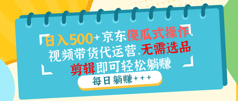 [国内电商]（14123期）日入500+京东傻瓜式操作，视频带货代运营，无需选品剪辑即可轻松躺赚