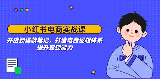 [小红书]（14122期）小红书电商实战课：开店到爆款笔记，打造电商逻辑体系，提升变现能力
