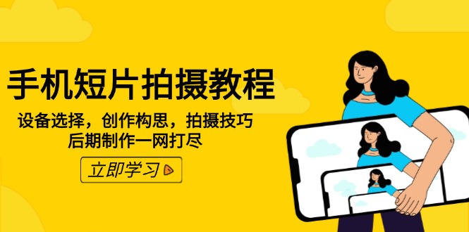[短视频运营]（14119期）手机短片拍摄教程：设备选择，创作构思，拍摄技巧，后期制作一网打尽