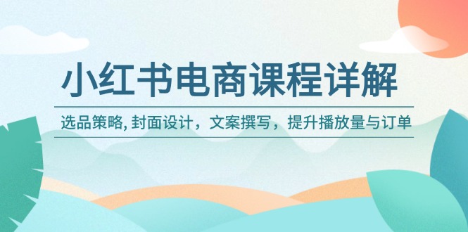 [小红书]（14121期）小红书电商课程详解：选品策略, 封面设计，文案撰写，提升播放量与订单