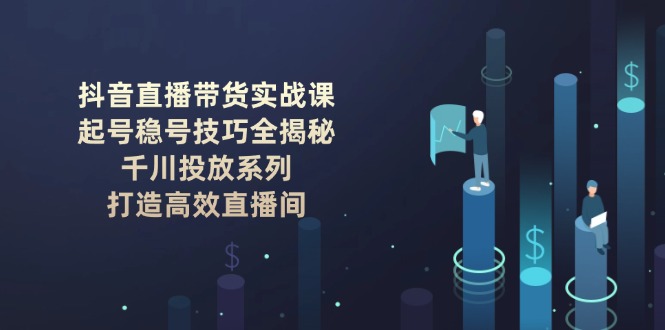 [直播玩法]（14136期）抖音直播带货实战课：起号稳号技巧全揭秘, 千川投放系列, 打造高效直播间