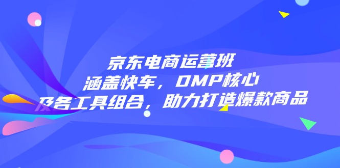 [国内电商]（14131期）京东电商运营班：涵盖快车，DMP核心及各工具组合，助力打造爆款商品