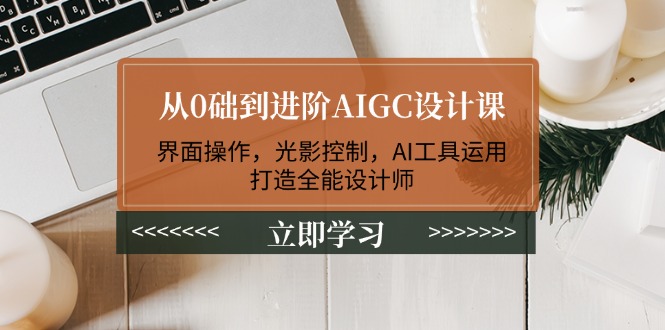 [美工-摄影-建站]（14134期）从0础到进阶AIGC设计课：界面操作，光影控制，AI工具运用，打造全能设计师