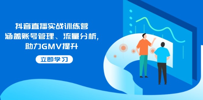 [直播玩法]（14143期）抖音直播实战训练营：涵盖账号管理、流量分析, 助力GMV提升