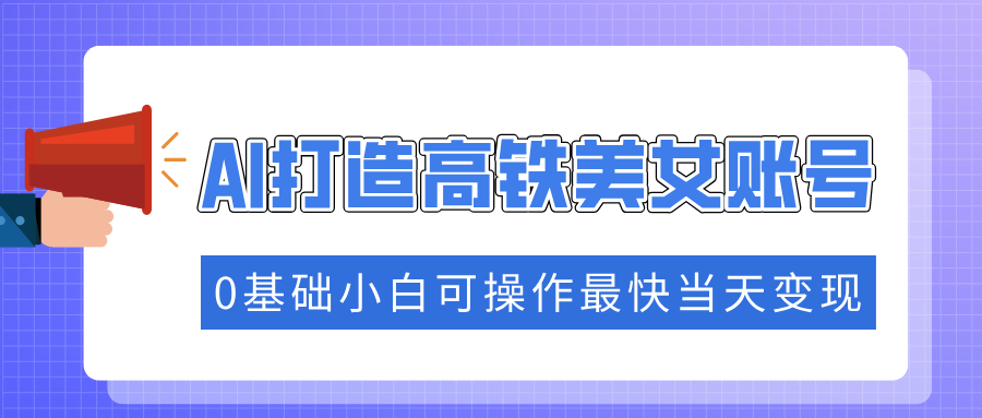 [虚拟项目]（14149期）抓住流量密码快速涨粉，AI打造高铁美女账号，0基础小白可操作最快当天变现