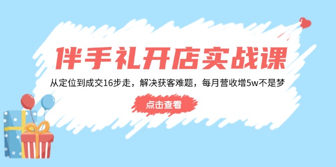 [创业项目]（14151期）伴手礼开店实战课：从定位到成交16步走，解决获客难题，每月营收增5w+