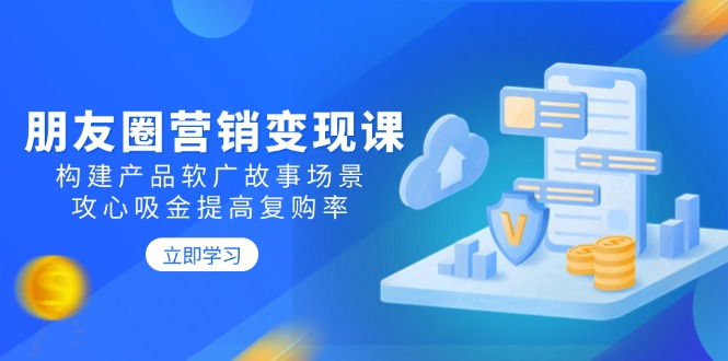 [营销-成交]（14162期）朋友圈营销变现课：构建产品软广故事场景，攻心吸金提高复购率