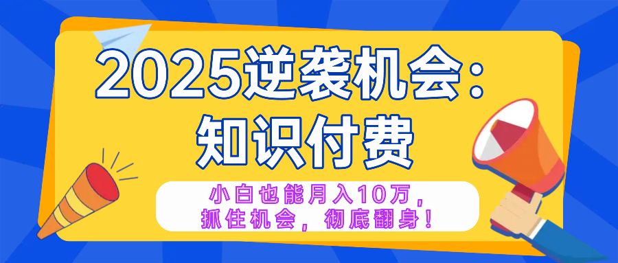 [创业项目]（14166期）2025逆袭项目——知识付费，小白也能月入10万年入百万，抓住机会彻底翻...