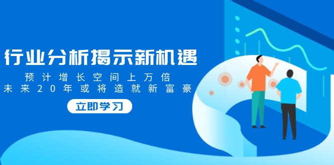 [投资理财]（14176期）行业分析揭示新机遇，预计增长空间上万倍，未来20年或将造就新富豪