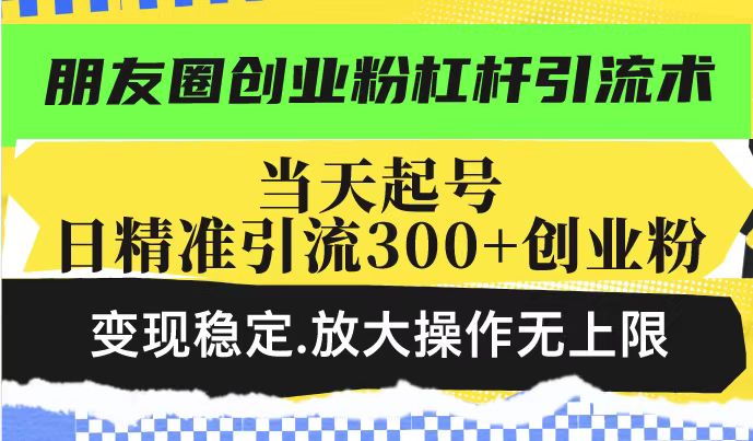 [引流-涨粉-软件]（14200期）朋友圈创业粉杠杆引流术，投产高轻松日引300+创业粉，变现稳定.放大操...