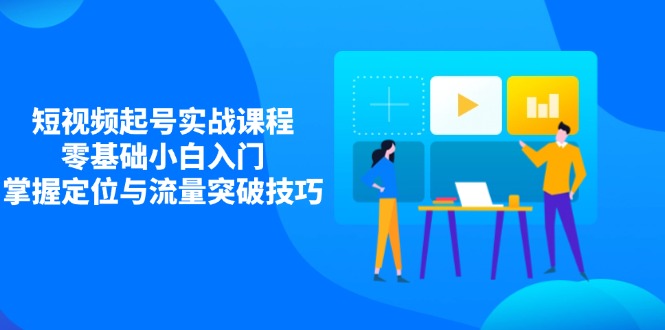 [直播玩法]（14273期）短视频起号实战课程，零基础小白入门，掌握定位与流量突破技巧