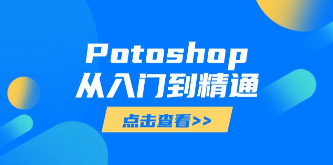 [美工-摄影-建站]（14467期）Potoshop从入门到精通：基础到高级，掌握全面图像处理技能