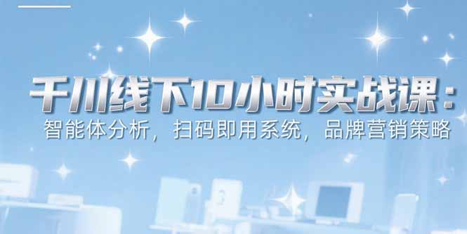 [短视频运营]（15450期）6月千川线下10小时实战课：智能体分析，扫码即用系统，品牌营销策略
