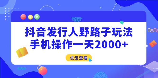 [虚拟项目]（14319期）抖音发行人野路子玩法，手机操作一天2000+
