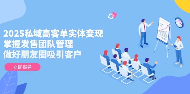 [新媒体]（14792期）2025私域高客单实体变现，掌握发售团队管理，做好朋友圈吸引客户-第1张图片-智慧创业网
