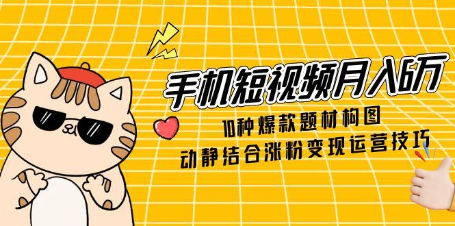 [短视频运营]（14791期）手机短视频月入6万，10种爆款题材构图，动静结合涨粉变现运营技巧