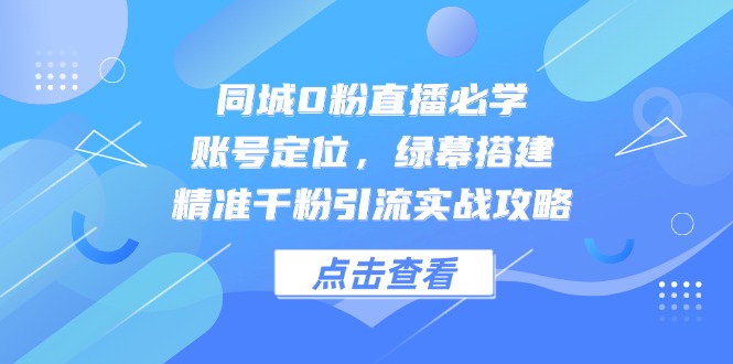 [直播玩法]（14827期）同城0粉直播必学，账号定位，绿幕搭建，精准千粉引流实战攻略