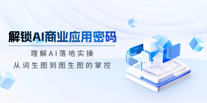 [人工智能]（14439期）解锁AI商业应用密码：理解AI落地实操，从词生图到图生图的掌控
