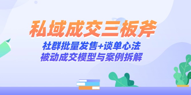 [营销-成交]（14762期）私域成交三板斧：社群批量发售+谈单心法，被动成交模型与案例拆解