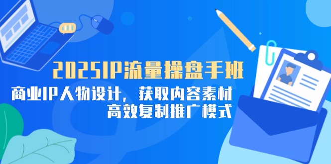 [引流-涨粉-软件]（14609期）2025IP流量操盘手班，商业IP人物设计，获取内容素材，高效复制推广模式