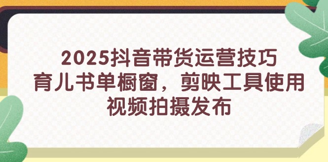 [短视频运营]（14446期）2025抖音带货运营技巧，育儿书单橱窗，剪映工具使用，视频拍摄发布