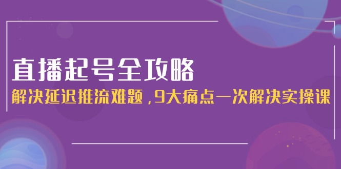 [虚拟项目]（15043期）直播起号全攻略：解决延迟推流难题，9大痛点一次解决实操课