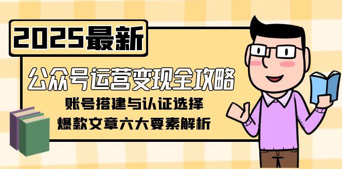 [公众号]（15142期）公众号运营变现全攻略，账号搭建与认证选择，爆款文章六大要素解析